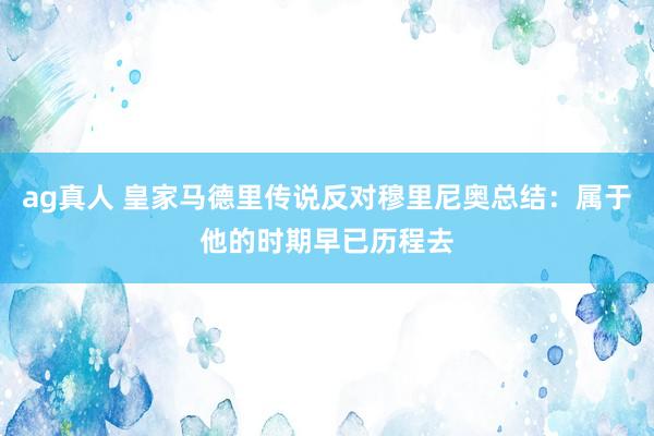 ag真人 皇家马德里传说反对穆里尼奥总结：属于他的时期早已历程去