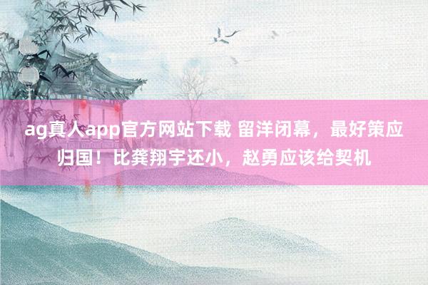 ag真人app官方网站下载 留洋闭幕，最好策应归国！比龚翔宇还小，赵勇应该给契机