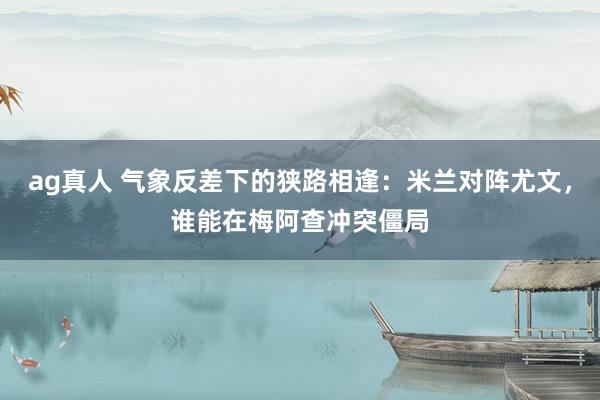 ag真人 气象反差下的狭路相逢：米兰对阵尤文，谁能在梅阿查冲突僵局