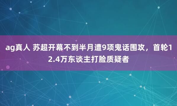 ag真人 苏超开幕不到半月遭9项鬼话围攻，首轮12.4万东谈主打脸质疑者