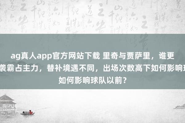 ag真人app官方网站下载 里奇与贾萨里，谁更有后劲逆袭霸占主力，替补境遇不同，出场次数高下如何影响球队以前？
