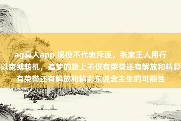 ag真人app 退役不代表斥逐，张家王人用行径阐发东说念主生可以束缚转机，追梦的路上不仅有荣誉还有解放和精彩东说念主生的可能性