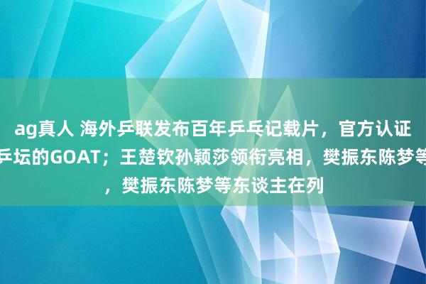 ag真人 海外乒联发布百年乒乓记载片，官方认证马龙为寰球乒坛的GOAT；王楚钦孙颖莎领衔亮相，樊振东陈梦等东谈主在列