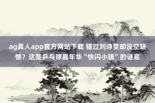 ag真人app官方网站下载 错过刘诗雯却没空缺憾？这是乒乓球嘉年华“快闪小镇”的谜底