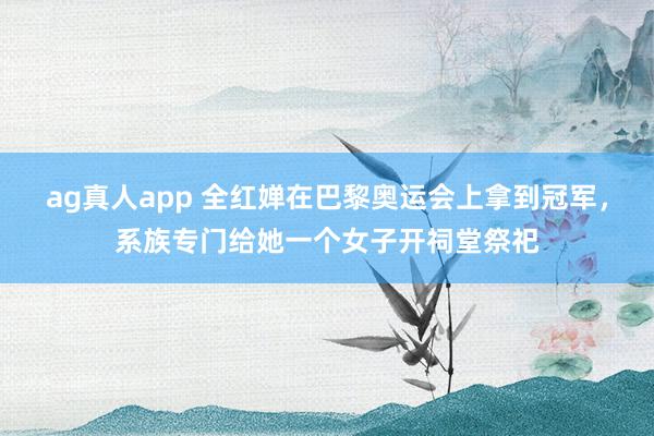 ag真人app 全红婵在巴黎奥运会上拿到冠军，系族专门给她一个女子开祠堂祭祀