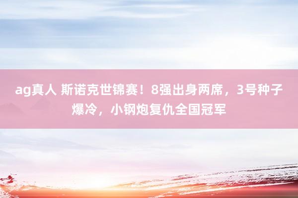 ag真人 斯诺克世锦赛！8强出身两席，3号种子爆冷，小钢炮复仇全国冠军