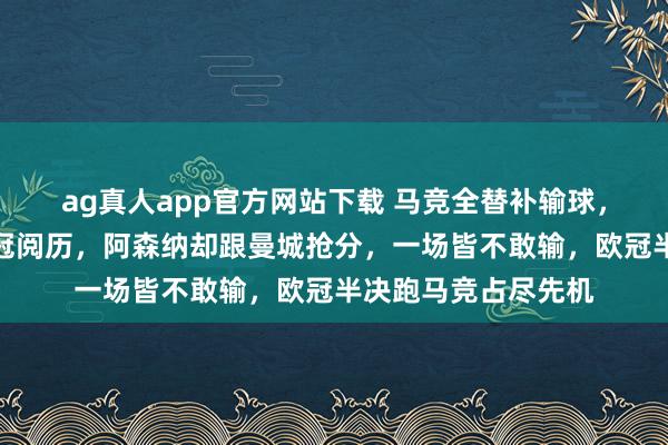 ag真人app官方网站下载 马竞全替补输球，不急反而稳稳拿欧冠阅历，阿森纳却跟曼城抢分，一场皆不敢输，欧冠半决跑马竞占尽先机