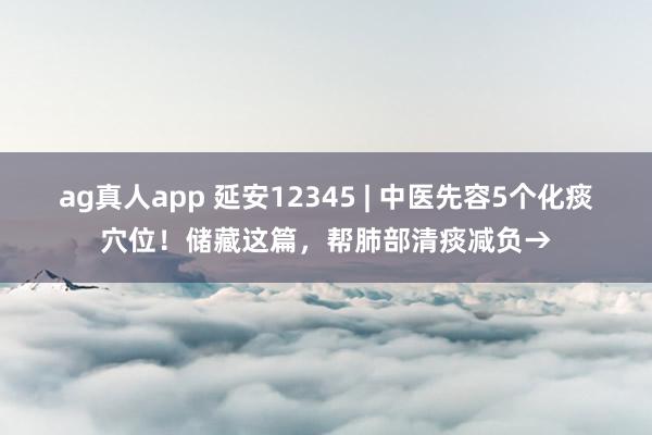 ag真人app 延安12345 | 中医先容5个化痰穴位！储藏这篇，帮肺部清痰减负→