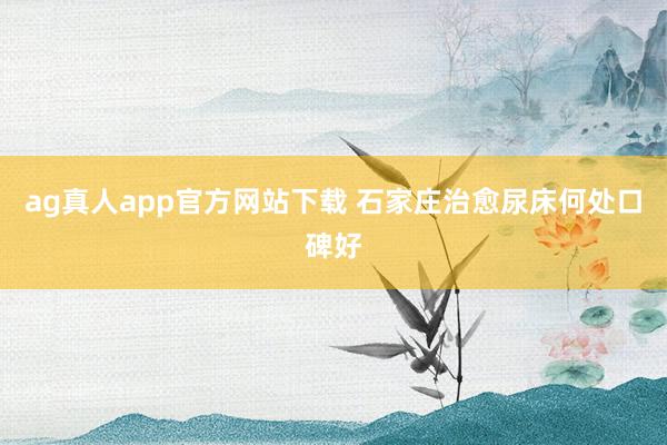 ag真人app官方网站下载 石家庄治愈尿床何处口碑好