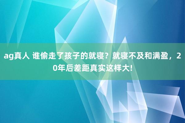 ag真人 谁偷走了孩子的就寝？就寝不及和满盈，20年后差距真实这样大!