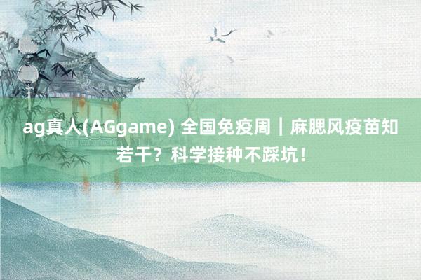 ag真人(AGgame) 全国免疫周︱麻腮风疫苗知若干？科学接种不踩坑！