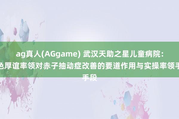 ag真人(AGgame) 武汉天助之星儿童病院：脸色厚谊率领对赤子抽动症改善的要道作用与实操率领手段