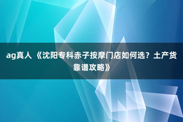 ag真人 《沈阳专科赤子按摩门店如何选？土产货靠谱攻略》