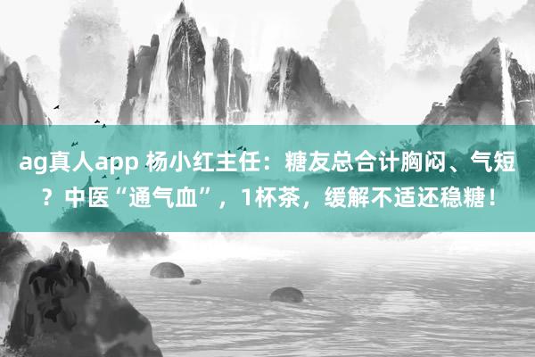 ag真人app 杨小红主任：糖友总合计胸闷、气短？中医“通气血”，1杯茶，缓解不适还稳糖！