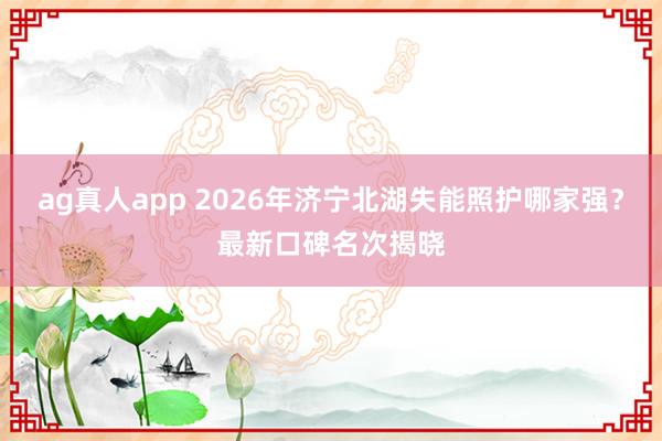 ag真人app 2026年济宁北湖失能照护哪家强？最新口碑名次揭晓