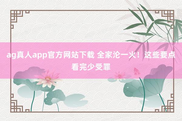 ag真人app官方网站下载 全家沦一火！这些要点看完少受罪