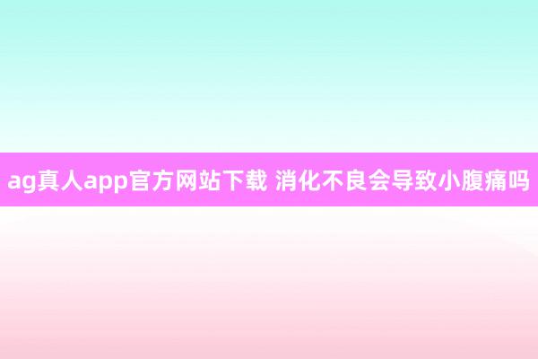 ag真人app官方网站下载 消化不良会导致小腹痛吗