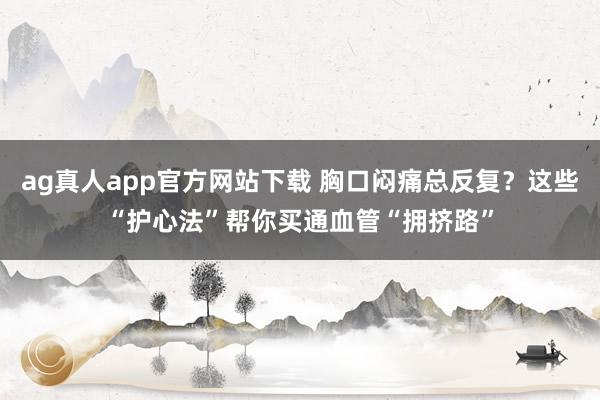 ag真人app官方网站下载 胸口闷痛总反复？这些“护心法”帮你买通血管“拥挤路”