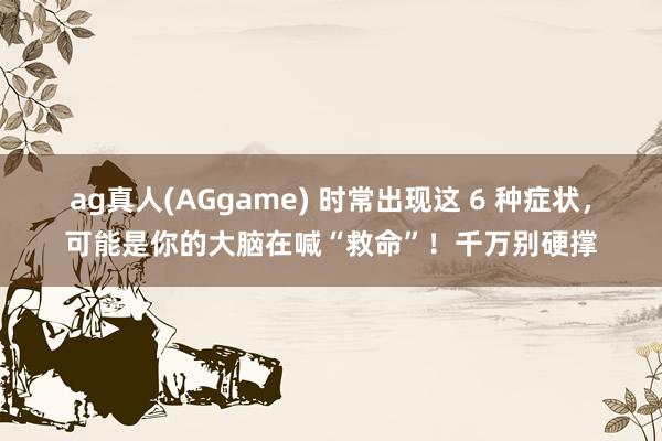 ag真人(AGgame) 时常出现这 6 种症状，可能是你的大脑在喊“救命”！千万别硬撑