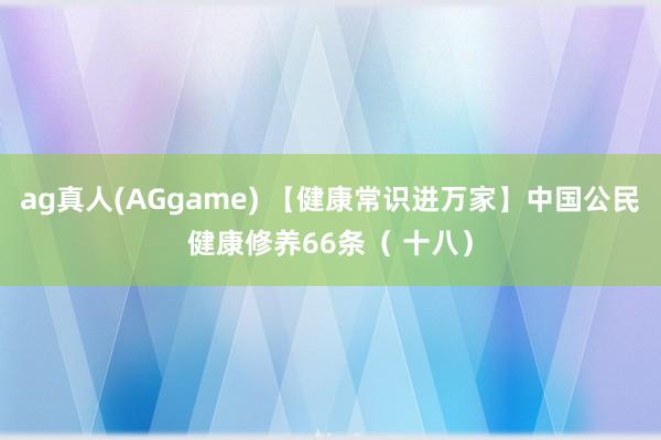 ag真人(AGgame) 【健康常识进万家】中国公民健康修养66条（ 十八）