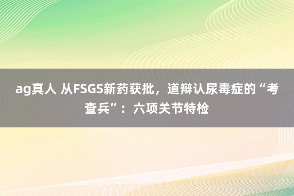 ag真人 从FSGS新药获批，道辩认尿毒症的“考查兵”：六项关节特检