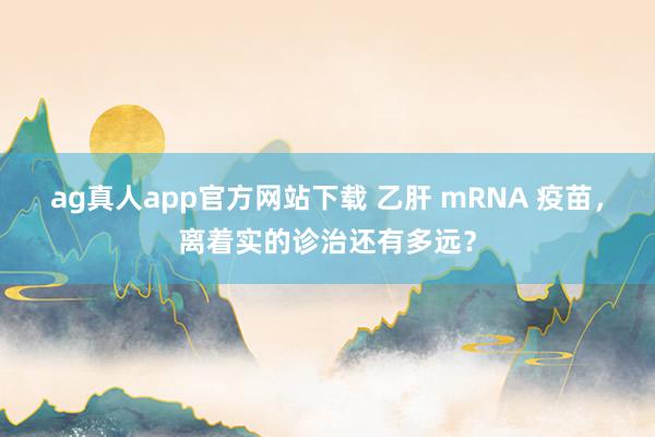ag真人app官方网站下载 乙肝 mRNA 疫苗，离着实的诊治还有多远？