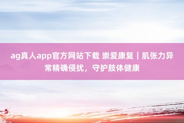 ag真人app官方网站下载 崇爱康复｜肌张力异常精确侵扰，守护肢体健康