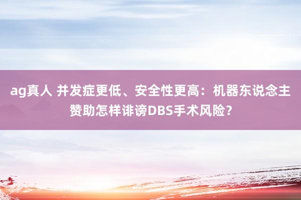 ag真人 并发症更低、安全性更高：机器东说念主赞助怎样诽谤DBS手术风险？