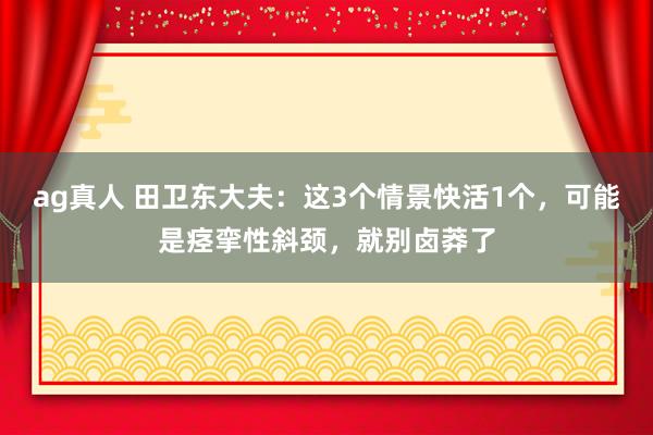 ag真人 田卫东大夫：这3个情景快活1个，可能是痉挛性斜颈，就别卤莽了