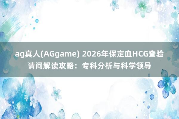 ag真人(AGgame) 2026年保定血HCG查验请问解读攻略：专科分析与科学领导