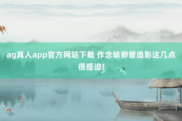 ag真人app官方网站下载 作念输卵管造影这几点很蹙迫!