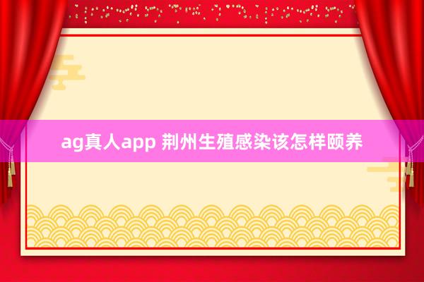 ag真人app 荆州生殖感染该怎样颐养