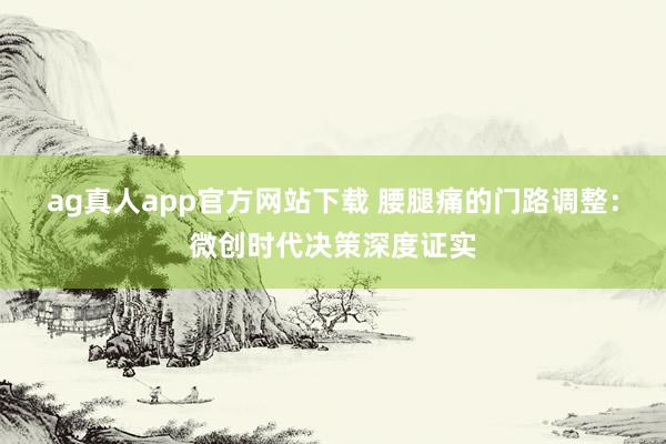 ag真人app官方网站下载 腰腿痛的门路调整：微创时代决策深度证实