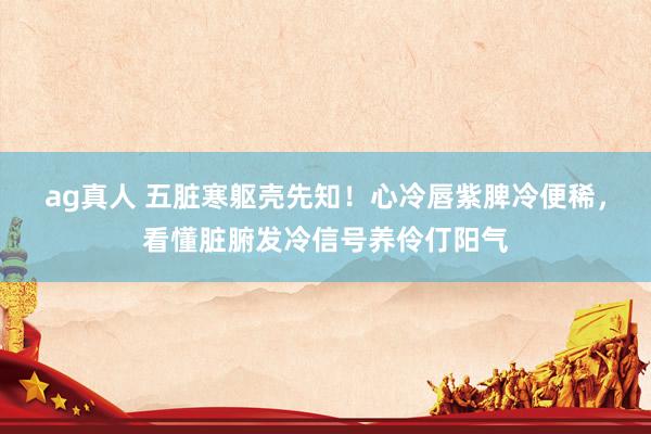 ag真人 五脏寒躯壳先知！心冷唇紫脾冷便稀，看懂脏腑发冷信号养伶仃阳气