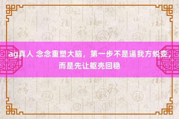 ag真人 念念重塑大脑，第一步不是逼我方蜕变，而是先让躯壳回稳