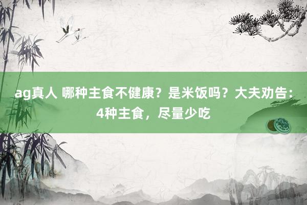 ag真人 哪种主食不健康？是米饭吗？大夫劝告：4种主食，尽量少吃
