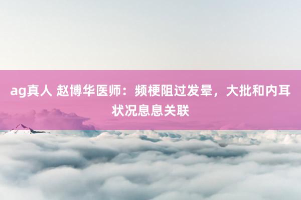 ag真人 赵博华医师：频梗阻过发晕，大批和内耳状况息息关联