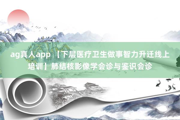 ag真人app 【下层医疗卫生做事智力升迁线上培训】肺结核影像学会诊与鉴识会诊