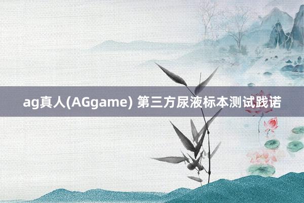 ag真人(AGgame) 第三方尿液标本测试践诺