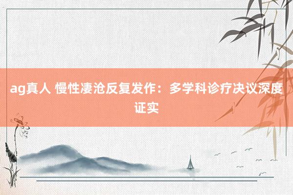 ag真人 慢性凄沧反复发作：多学科诊疗决议深度证实