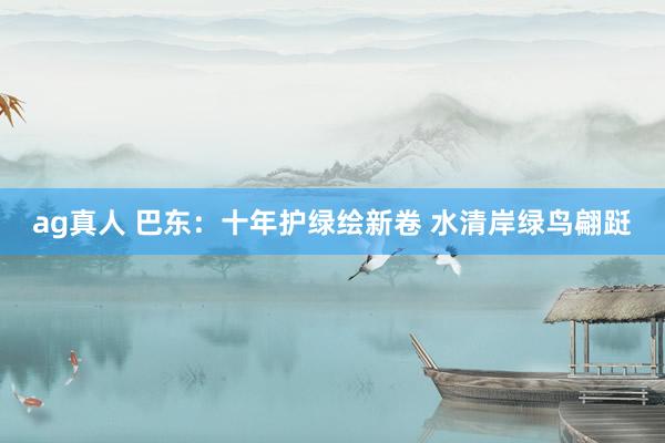 ag真人 巴东：十年护绿绘新卷 水清岸绿鸟翩跹