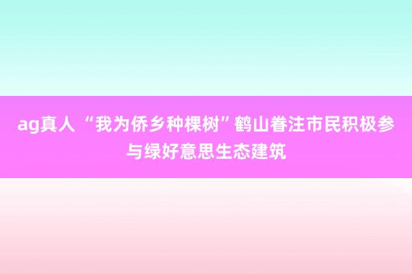 ag真人 “我为侨乡种棵树”鹤山眷注市民积极参与绿好意思生态建筑