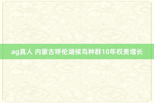 ag真人 内蒙古呼伦湖候鸟种群10年权贵增长
