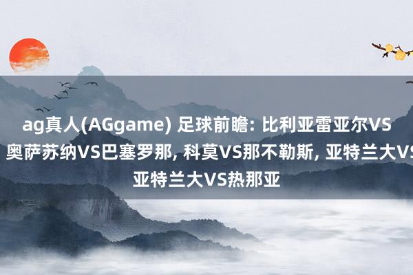 ag真人(AGgame) 足球前瞻: 比利亚雷亚尔VS莱万特， 奥萨苏纳VS巴塞罗那， 科莫VS那不勒斯， 亚特兰大VS热那亚
