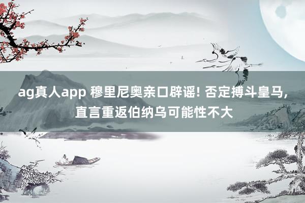 ag真人app 穆里尼奥亲口辟谣! 否定搏斗皇马， 直言重返伯纳乌可能性不大