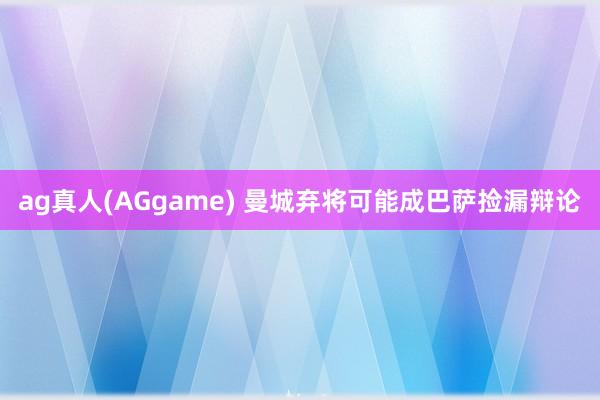 ag真人(AGgame) 曼城弃将可能成巴萨捡漏辩论