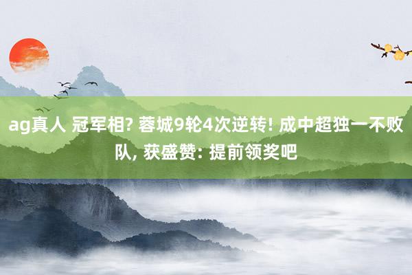 ag真人 冠军相? 蓉城9轮4次逆转! 成中超独一不败队， 获盛赞: 提前领奖吧