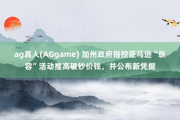 ag真人(AGgame) 加州政府指控亚马逊“纵容”活动推高破钞价钱，并公布新凭据