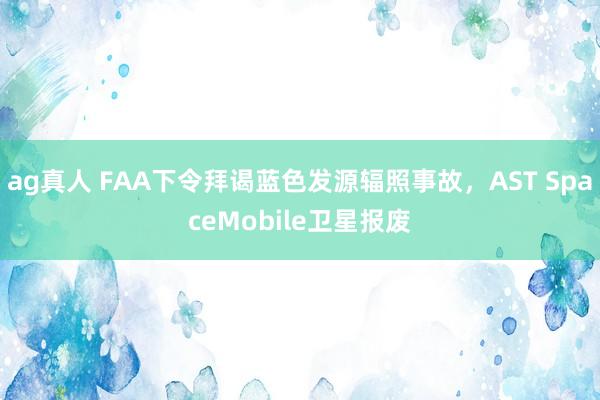 ag真人 FAA下令拜谒蓝色发源辐照事故，AST SpaceMobile卫星报废