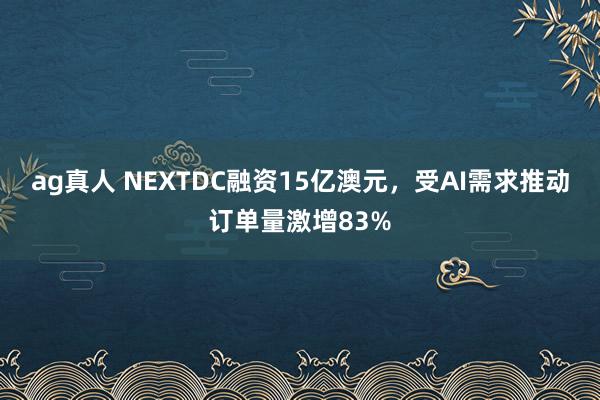 ag真人 NEXTDC融资15亿澳元，受AI需求推动订单量激增83%